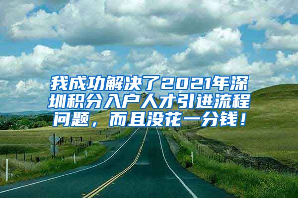 我成功解决了2021年深圳积分入户人才引进流程问题，而且没花一分钱！