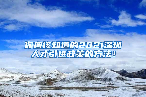 你应该知道的2021深圳人才引进政策的方法！