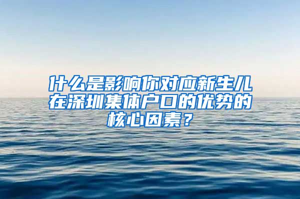 什么是影响你对应新生儿在深圳集体户口的优势的核心因素？