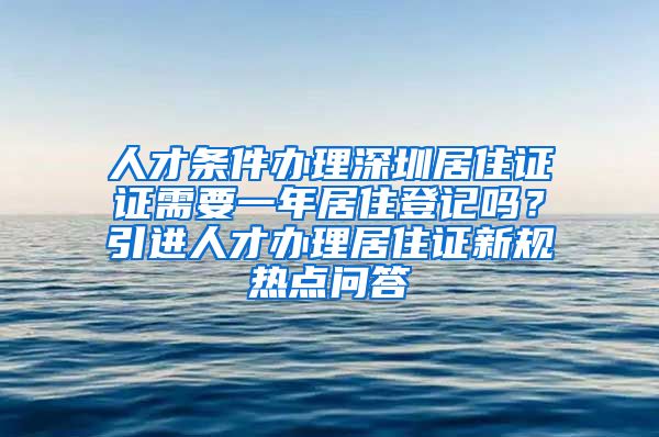 人才条件办理深圳居住证证需要一年居住登记吗？引进人才办理居住证新规热点问答