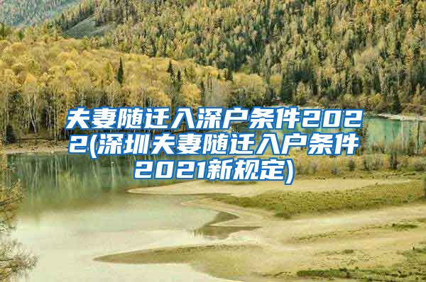 夫妻随迁入深户条件2022(深圳夫妻随迁入户条件2021新规定)