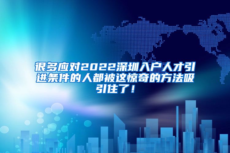 很多应对2022深圳入户人才引进条件的人都被这惊奇的方法吸引住了！