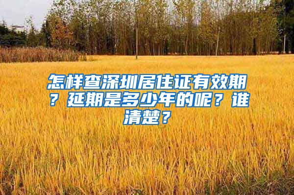 怎样查深圳居住证有效期？延期是多少年的呢？谁清楚？