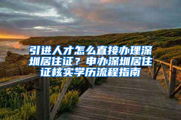 引进人才怎么直接办理深圳居住证？申办深圳居住证核实学历流程指南