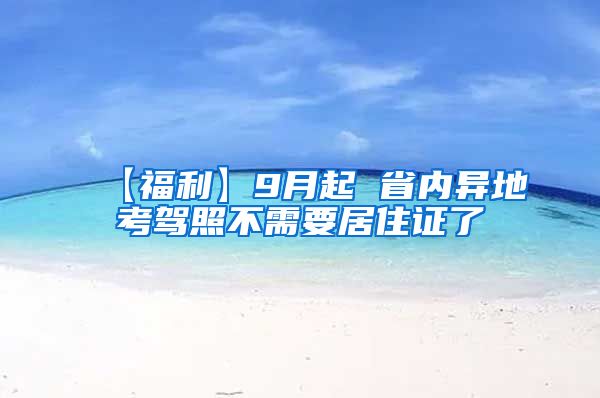 【福利】9月起 省内异地考驾照不需要居住证了