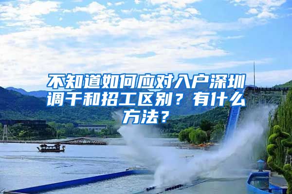 不知道如何应对入户深圳调干和招工区别？有什么方法？