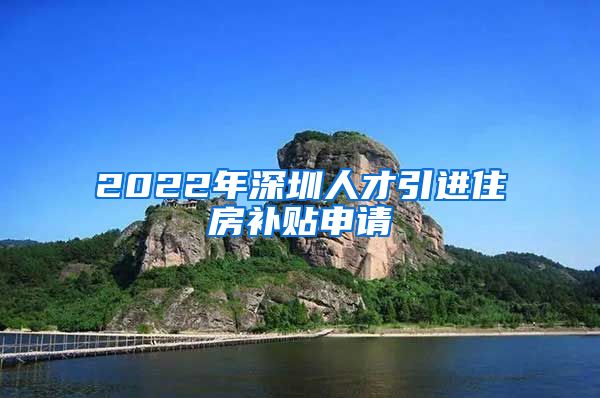 2022年深圳人才引进住房补贴申请