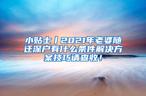 小贴士丨2021年老婆随迁深户有什么条件解决方案技巧请查收！