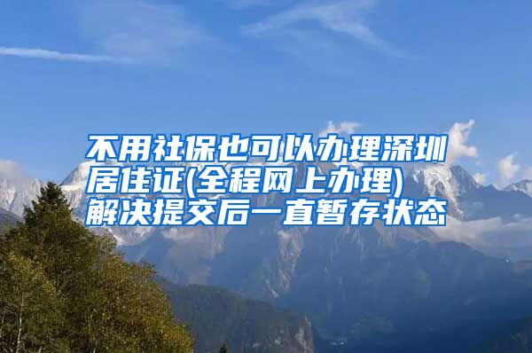 不用社保也可以办理深圳居住证(全程网上办理)  解决提交后一直暂存状态