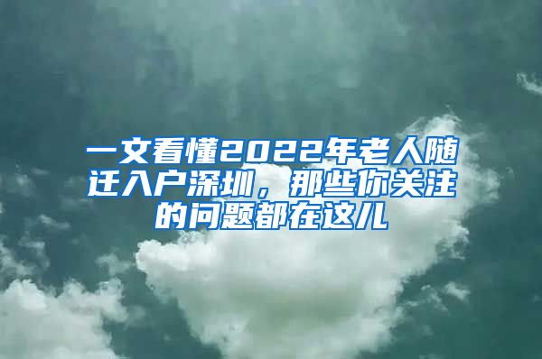 一文看懂2022年老人随迁入户深圳，那些你关注的问题都在这儿