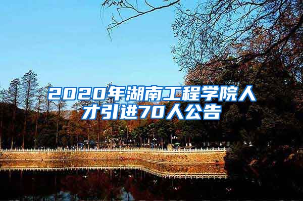 2020年湖南工程学院人才引进70人公告