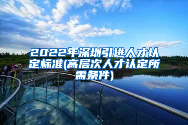 2022年深圳引进人才认定标准(高层次人才认定所需条件)