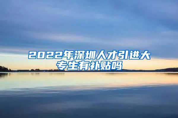 2022年深圳人才引进大专生有补贴吗