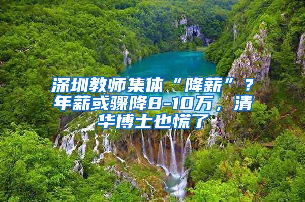 深圳教师集体“降薪”？年薪或骤降8-10万，清华博士也慌了