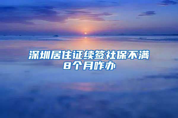 深圳居住证续签社保不满8个月咋办