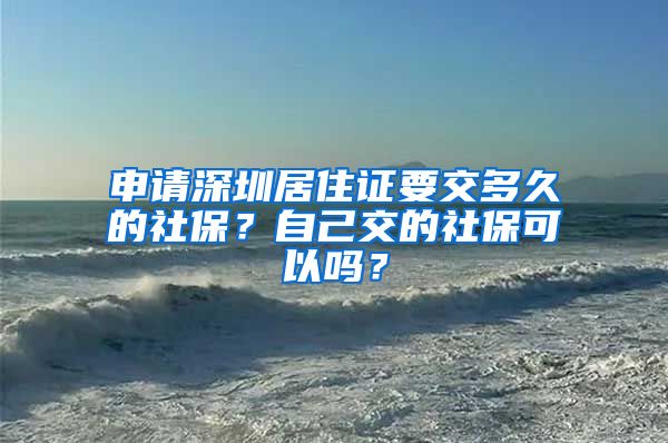 申请深圳居住证要交多久的社保？自己交的社保可以吗？