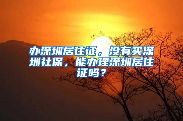 办深圳居住证，没有买深圳社保，能办理深圳居住证吗？