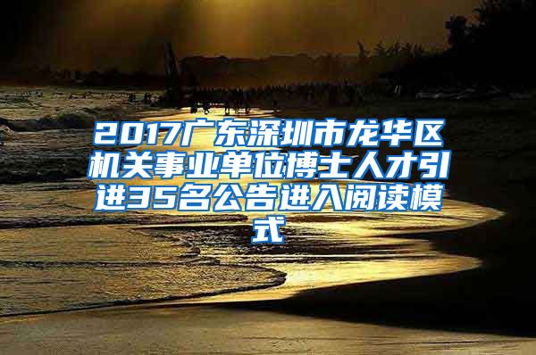 2017广东深圳市龙华区机关事业单位博士人才引进35名公告进入阅读模式