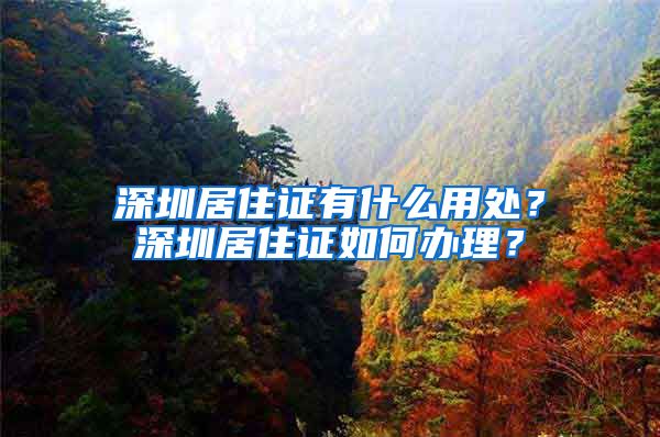 深圳居住证有什么用处？深圳居住证如何办理？