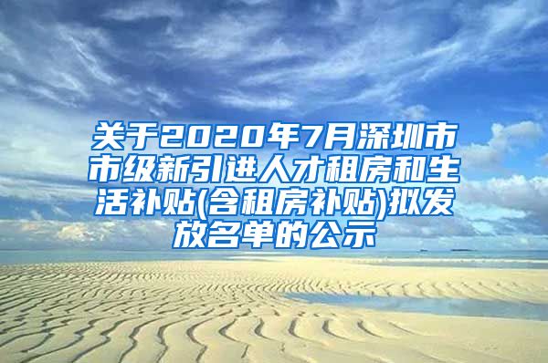 关于2020年7月深圳市市级新引进人才租房和生活补贴(含租房补贴)拟发放名单的公示