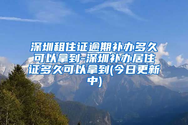 深圳租住证逾期补办多久可以拿到-深圳补办居住证多久可以拿到(今日更新中)