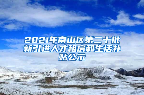 2021年南山区第二十批新引进人才租房和生活补贴公示