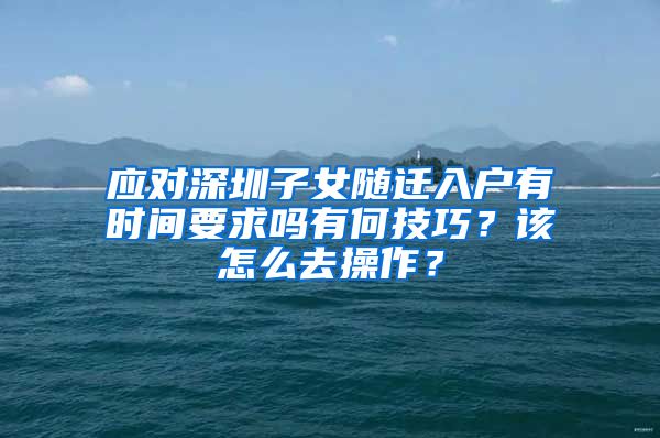 应对深圳子女随迁入户有时间要求吗有何技巧？该怎么去操作？