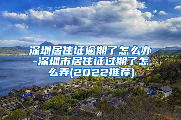 深圳居住证逾期了怎么办-深圳市居住证过期了怎么弄(2022推荐)