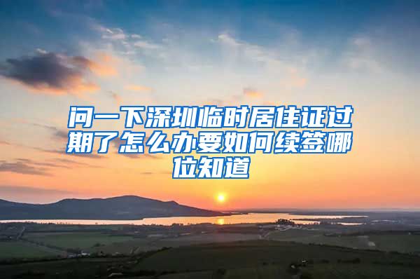 问一下深圳临时居住证过期了怎么办要如何续签哪位知道