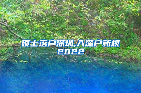 硕士落户深圳,入深户新规2022