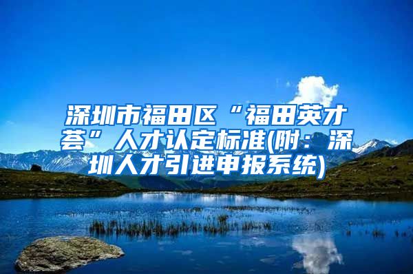 深圳市福田区“福田英才荟”人才认定标准(附：深圳人才引进申报系统)