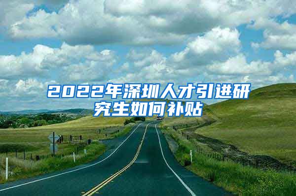 2022年深圳人才引进研究生如何补贴