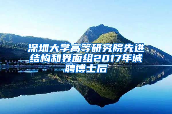 深圳大学高等研究院先进结构和界面组2017年诚聘博士后