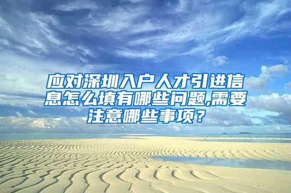 应对深圳入户人才引进信息怎么填有哪些问题,需要注意哪些事项？