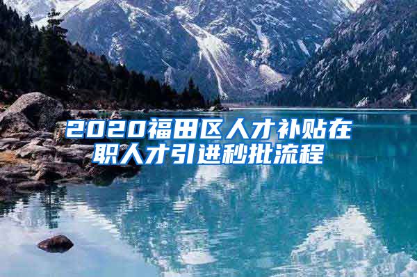 2020福田区人才补贴在职人才引进秒批流程