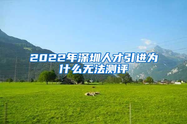 2022年深圳人才引进为什么无法测评