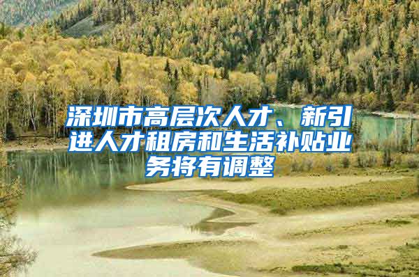 深圳市高层次人才、新引进人才租房和生活补贴业务将有调整