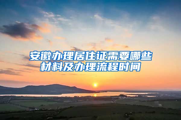 安徽办理居住证需要哪些材料及办理流程时间