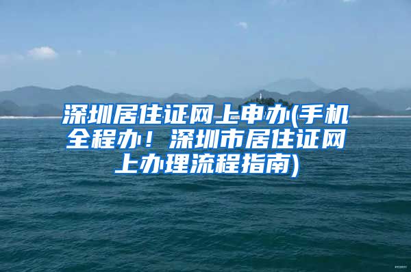 深圳居住证网上申办(手机全程办！深圳市居住证网上办理流程指南)