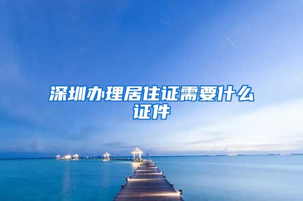 深圳办理居住证需要什么证件