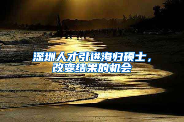 深圳人才引进海归硕士，改变结果的机会