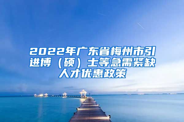 2022年广东省梅州市引进博（硕）士等急需紧缺人才优惠政策