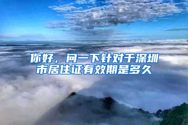 你好，问一下针对于深圳市居住证有效期是多久