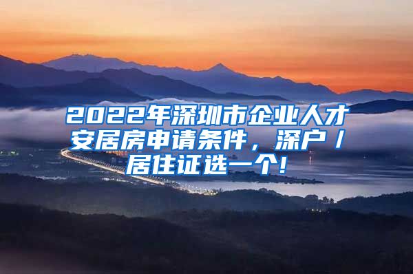 2022年深圳市企业人才安居房申请条件，深户／居住证选一个!