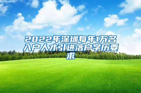 2022年深圳每年1万名入户人才引进落户学历要求