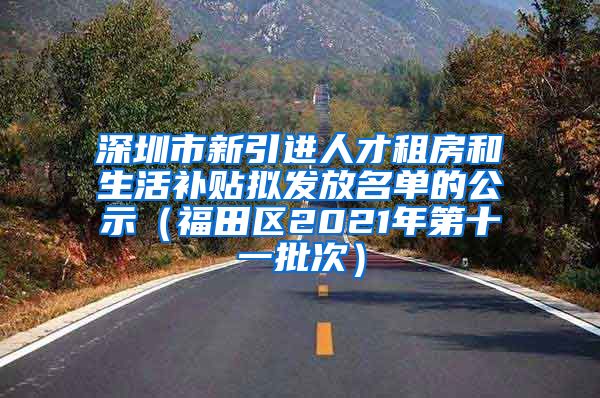 深圳市新引进人才租房和生活补贴拟发放名单的公示（福田区2021年第十一批次）