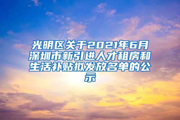 光明区关于2021年6月深圳市新引进人才租房和生活补贴拟发放名单的公示