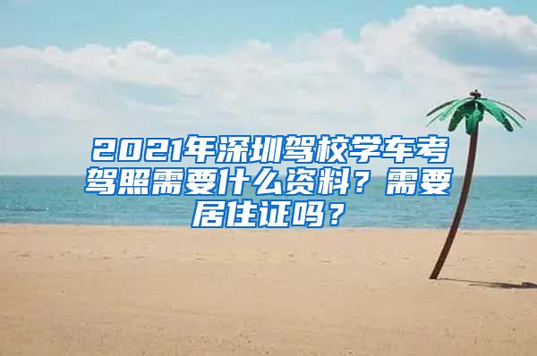 2021年深圳驾校学车考驾照需要什么资料？需要居住证吗？