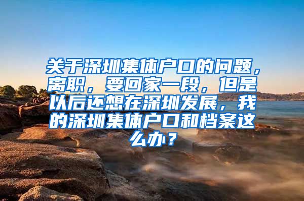 关于深圳集体户口的问题，离职，要回家一段，但是以后还想在深圳发展，我的深圳集体户口和档案这么办？