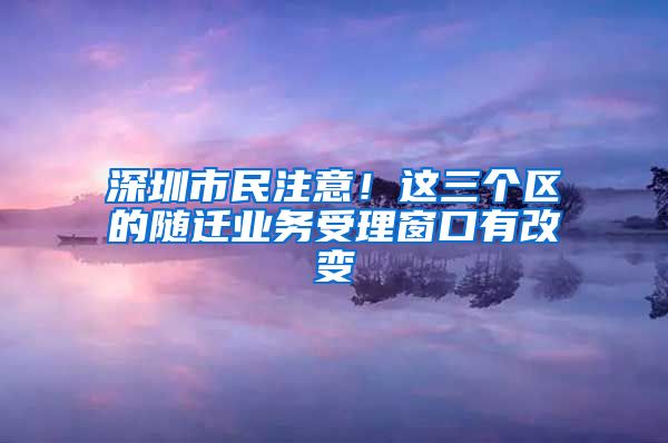 深圳市民注意！这三个区的随迁业务受理窗口有改变